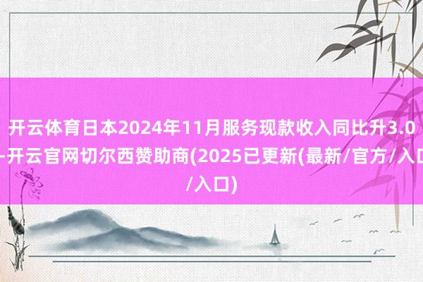 开云体育日本2024年11月服务现款收入同比升3.0%-开云官网切尔西赞助商(2025已更新(最新/官方/入口)