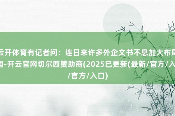 云开体育有记者问:连日来许多外企文书不息加大布局中国-开云官网切尔西赞助商(2025已更新(最新/官方/入口)