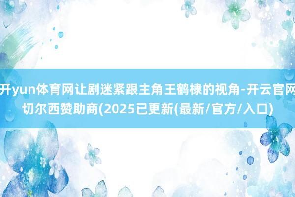 开yun体育网让剧迷紧跟主角王鹤棣的视角-开云官网切尔西赞助商(2025已更新(最新/官方/入口)