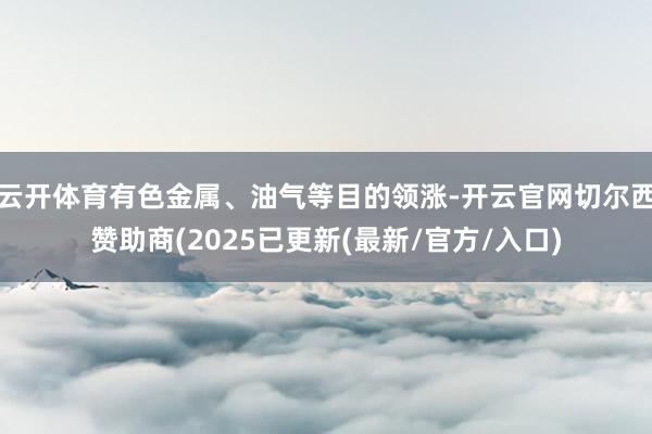 云开体育有色金属、油气等目的领涨-开云官网切尔西赞助商(2025已更新(最新/官方/入口)