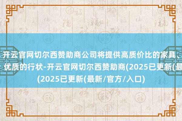 开云官网切尔西赞助商公司将提供高质价比的家具、以极新的形象、优质的行状-开云官网切尔西赞助商(2025已更新(最新/官方/入口)