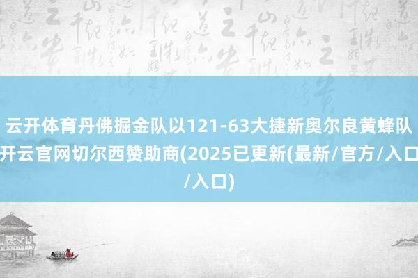 云开体育丹佛掘金队以121-63大捷新奥尔良黄蜂队-开云官网切尔西赞助商(2025已更新(最新/官方/入口)