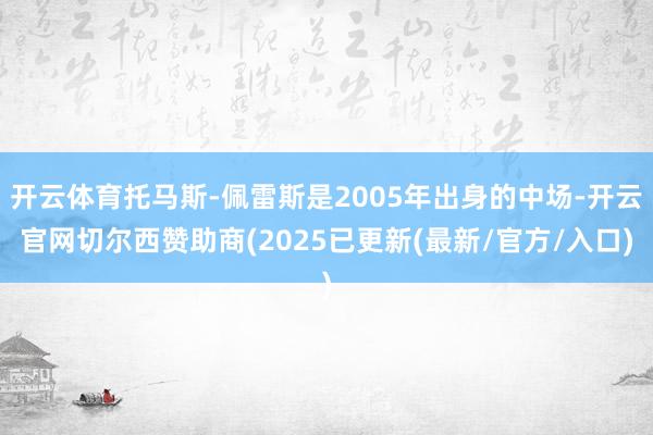 开云体育托马斯-佩雷斯是2005年出身的中场-开云官网切尔西赞助商(2025已更新(最新/官方/入口)