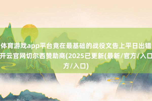 体育游戏app平台竟在最基础的战役文告上平日出错-开云官网切尔西赞助商(2025已更新(最新/官方/入口)