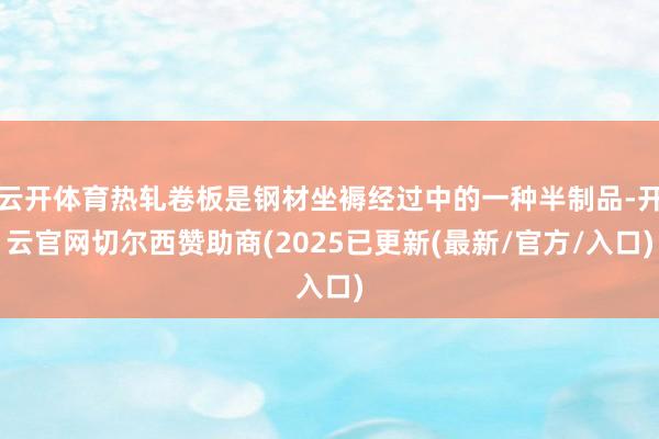云开体育热轧卷板是钢材坐褥经过中的一种半制品-开云官网切尔西赞助商(2025已更新(最新/官方/入口)