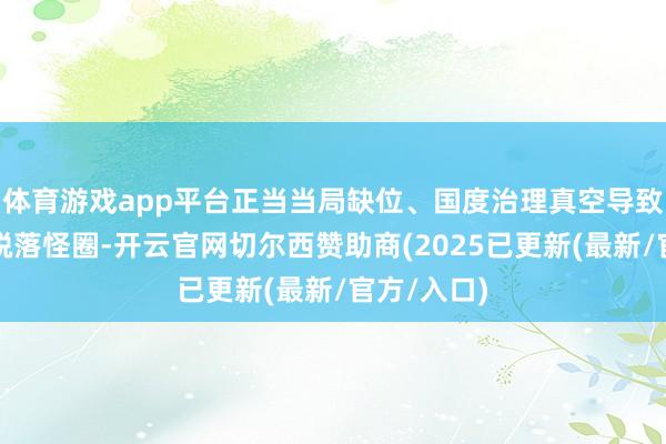 体育游戏app平台正当当局缺位、国度治理真空导致海地堕入脱落怪圈-开云官网切尔西赞助商(2025已更新(最新/官方/入口)