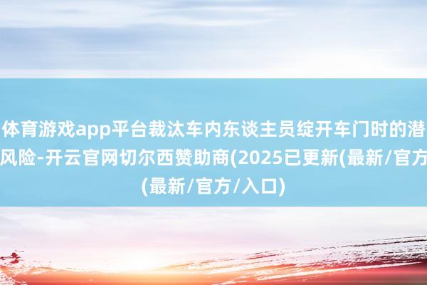 体育游戏app平台裁汰车内东谈主员绽开车门时的潜在事故风险-开云官网切尔西赞助商(2025已更新(最新/官方/入口)