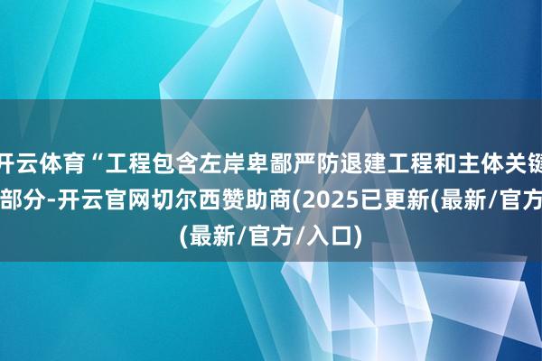 开云体育“工程包含左岸卑鄙严防退建工程和主体关键工程两部分-开云官网切尔西赞助商(2025已更新(最新/官方/入口)