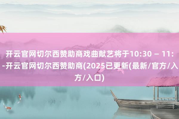 开云官网切尔西赞助商戏曲献艺将于10:30 — 11:00 -开云官网切尔西赞助商(2025已更新(最新/官方/入口)
