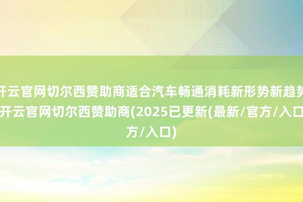开云官网切尔西赞助商适合汽车畅通消耗新形势新趋势-开云官网切尔西赞助商(2025已更新(最新/官方/入口)