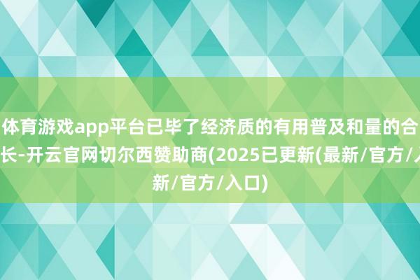 体育游戏app平台已毕了经济质的有用普及和量的合理增长-开云官网切尔西赞助商(2025已更新(最新/官方/入口)
