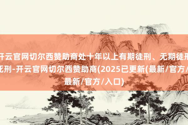 开云官网切尔西赞助商处十年以上有期徒刑、无期徒刑约略死刑-开云官网切尔西赞助商(2025已更新(最新/官方/入口)