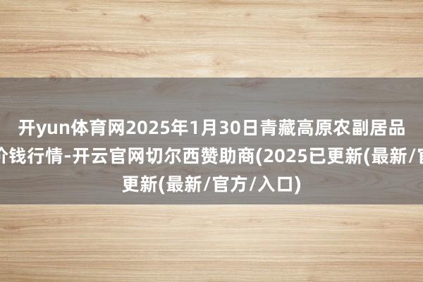 开yun体育网2025年1月30日青藏高原农副居品集散中心价钱行情-开云官网切尔西赞助商(2025已更新(最新/官方/入口)