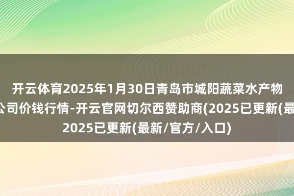 开云体育2025年1月30日青岛市城阳蔬菜水产物批发商场有限公司价钱行情-开云官网切尔西赞助商(2025已更新(最新/官方/入口)