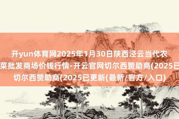开yun体育网2025年1月30日陕西泾云当代农业股份有限公司云阳蔬菜批发商场价钱行情-开云官网切尔西赞助商(2025已更新(最新/官方/入口)