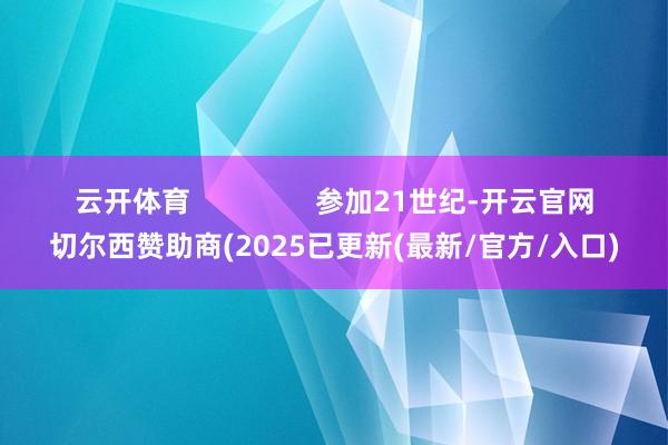 云开体育                参加21世纪-开云官网切尔西赞助商(2025已更新(最新/官方/入口)