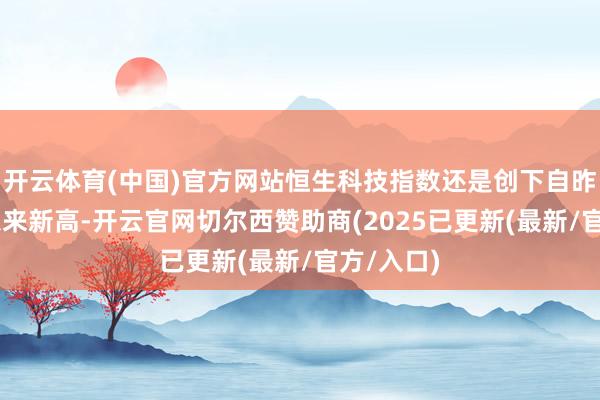 开云体育(中国)官方网站恒生科技指数还是创下自昨年10月以来新高-开云官网切尔西赞助商(2025已更新(最新/官方/入口)