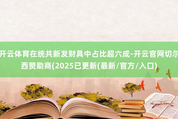 开云体育在统共新发财具中占比超六成-开云官网切尔西赞助商(2025已更新(最新/官方/入口)