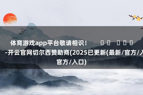 体育游戏app平台敬请相识！      		  					  -开云官网切尔西赞助商(2025已更新(最新/官方/入口)