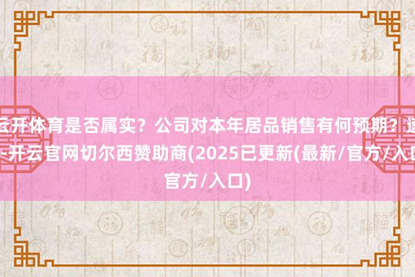 云开体育是否属实？公司对本年居品销售有何预期？速回-开云官网切尔西赞助商(2025已更新(最新/官方/入口)