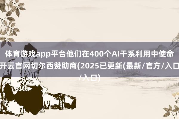体育游戏app平台他们在400个AI干系利用中使命-开云官网切尔西赞助商(2025已更新(最新/官方/入口)