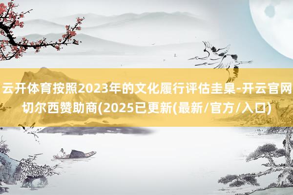 云开体育按照2023年的文化履行评估圭臬-开云官网切尔西赞助商(2025已更新(最新/官方/入口)