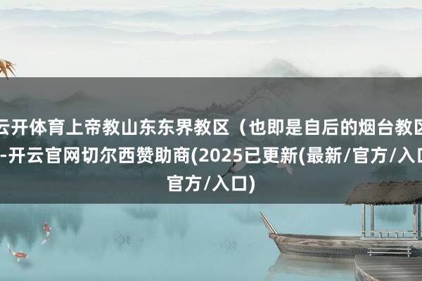 云开体育上帝教山东东界教区（也即是自后的烟台教区）-开云官网切尔西赞助商(2025已更新(最新/官方/入口)
