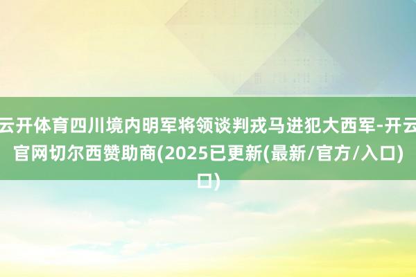 云开体育四川境内明军将领谈判戎马进犯大西军-开云官网切尔西赞助商(2025已更新(最新/官方/入口)