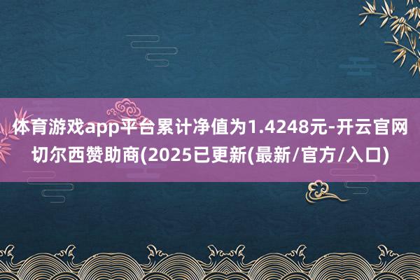体育游戏app平台累计净值为1.4248元-开云官网切尔西赞助商(2025已更新(最新/官方/入口)