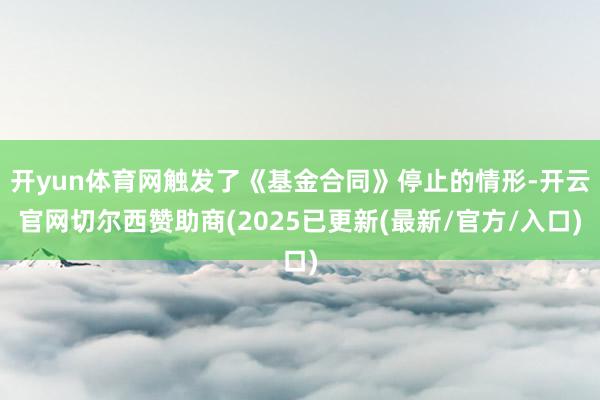 开yun体育网触发了《基金合同》停止的情形-开云官网切尔西赞助商(2025已更新(最新/官方/入口)