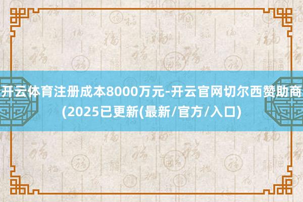 开云体育注册成本8000万元-开云官网切尔西赞助商(2025已更新(最新/官方/入口)