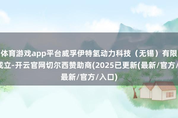 体育游戏app平台威孚伊特氢动力科技(无锡)有限公司成立-开云官网切尔西赞助商(2025已更新(最新/官方/入口)