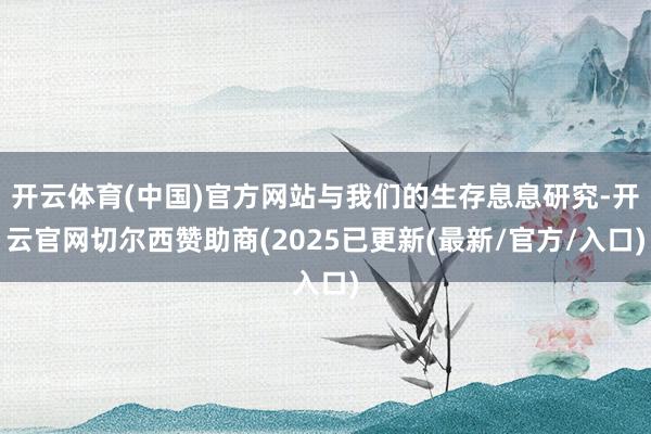 开云体育(中国)官方网站与我们的生存息息研究-开云官网切尔西赞助商(2025已更新(最新/官方/入口)