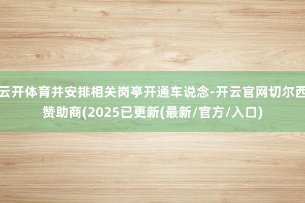 云开体育并安排相关岗亭开通车说念-开云官网切尔西赞助商(2025已更新(最新/官方/入口)