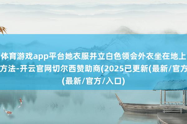 体育游戏app平台她衣服并立白色领会外衣坐在地上拍照的方法-开云官网切尔西赞助商(2025已更新(最新/官方/入口)