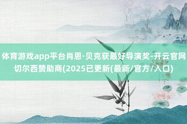 体育游戏app平台肖恩·贝克获最好导演奖-开云官网切尔西赞助商(2025已更新(最新/官方/入口)