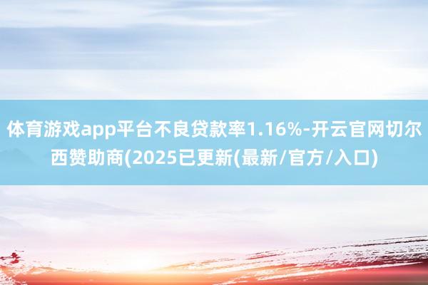体育游戏app平台不良贷款率1.16%-开云官网切尔西赞助商(2025已更新(最新/官方/入口)