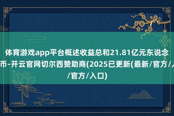 体育游戏app平台概述收益总和21.81亿元东说念主民币-开云官网切尔西赞助商(2025已更新(最新/官方/入口)