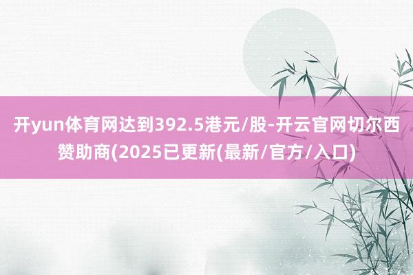 开yun体育网达到392.5港元/股-开云官网切尔西赞助商(2025已更新(最新/官方/入口)