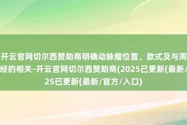 开云官网切尔西赞助商明确动脉瘤位置、款式及与周围血管、神经的相关-开云官网切尔西赞助商(2025已更新(最新/官方/入口)