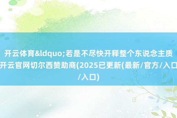 开云体育&ldquo;若是不尽快开释整个东说念主质-开云官网切尔西赞助商(2025已更新(最新/官方/入口)