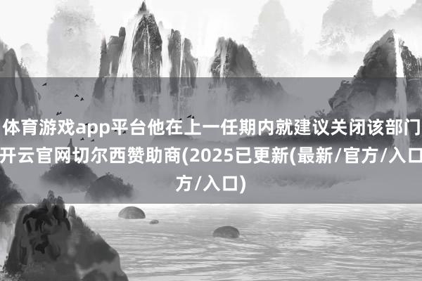 体育游戏app平台他在上一任期内就建议关闭该部门-开云官网切尔西赞助商(2025已更新(最新/官方/入口)