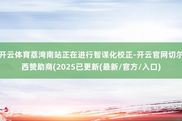 开云体育荔湾南站正在进行智谋化校正-开云官网切尔西赞助商(2025已更新(最新/官方/入口)