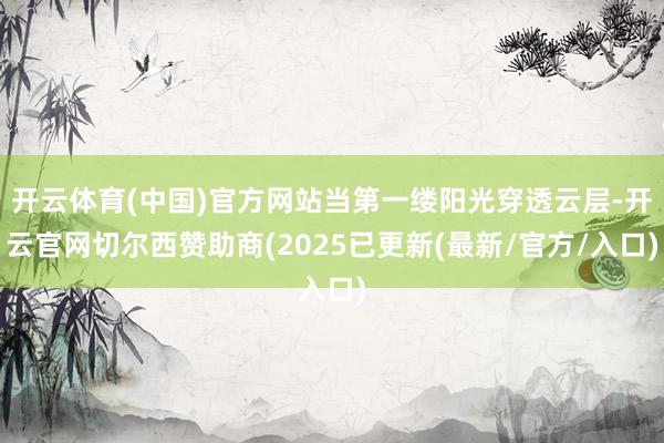 开云体育(中国)官方网站当第一缕阳光穿透云层-开云官网切尔西赞助商(2025已更新(最新/官方/入口)