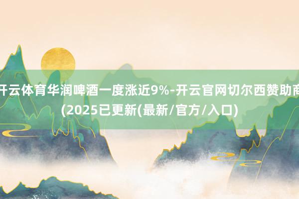 开云体育华润啤酒一度涨近9%-开云官网切尔西赞助商(2025已更新(最新/官方/入口)