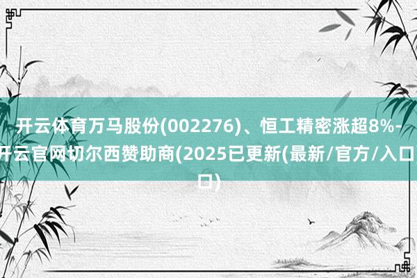 开云体育万马股份(002276)、恒工精密涨超8%-开云官网切尔西赞助商(2025已更新(最新/官方/入口)
