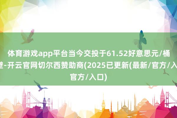 体育游戏app平台当今交投于61.52好意思元/桶隔壁-开云官网切尔西赞助商(2025已更新(最新/官方/入口)