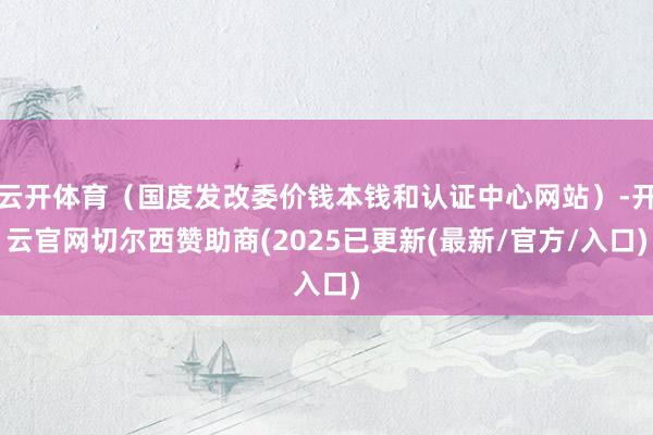 云开体育（国度发改委价钱本钱和认证中心网站）-开云官网切尔西赞助商(2025已更新(最新/官方/入口)