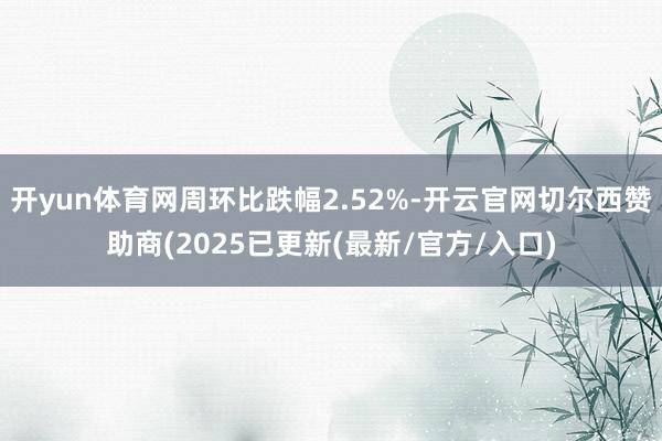 开yun体育网周环比跌幅2.52%-开云官网切尔西赞助商(2025已更新(最新/官方/入口)