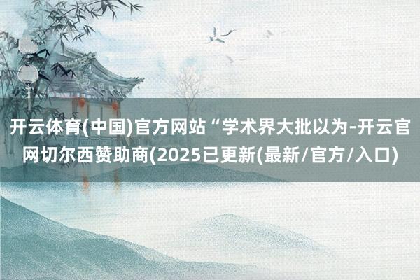 开云体育(中国)官方网站　　“学术界大批以为-开云官网切尔西赞助商(2025已更新(最新/官方/入口)